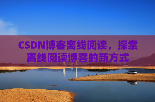 CSDN博客离线阅读，探索离线阅读博客的新方式